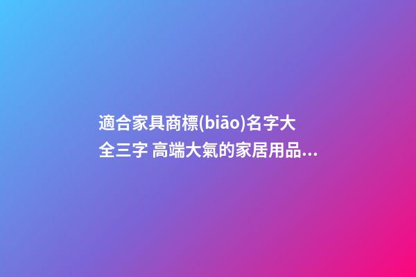 適合家具商標(biāo)名字大全三字 高端大氣的家居用品名稱,起名之家-第1張-商標(biāo)起名-玄機(jī)派